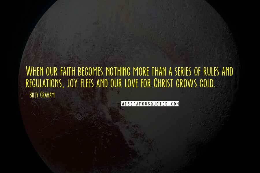 Billy Graham Quotes: When our faith becomes nothing more than a series of rules and regulations, joy flees and our love for Christ grows cold.