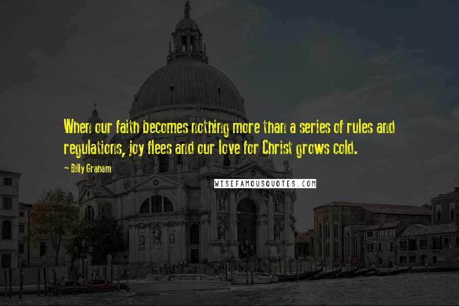 Billy Graham Quotes: When our faith becomes nothing more than a series of rules and regulations, joy flees and our love for Christ grows cold.