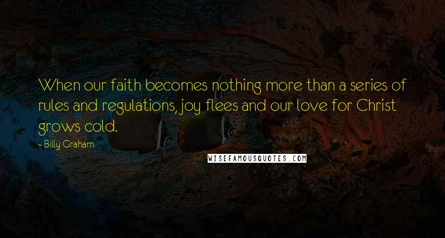 Billy Graham Quotes: When our faith becomes nothing more than a series of rules and regulations, joy flees and our love for Christ grows cold.