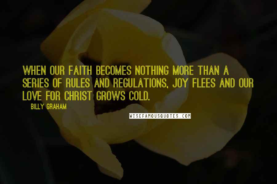 Billy Graham Quotes: When our faith becomes nothing more than a series of rules and regulations, joy flees and our love for Christ grows cold.