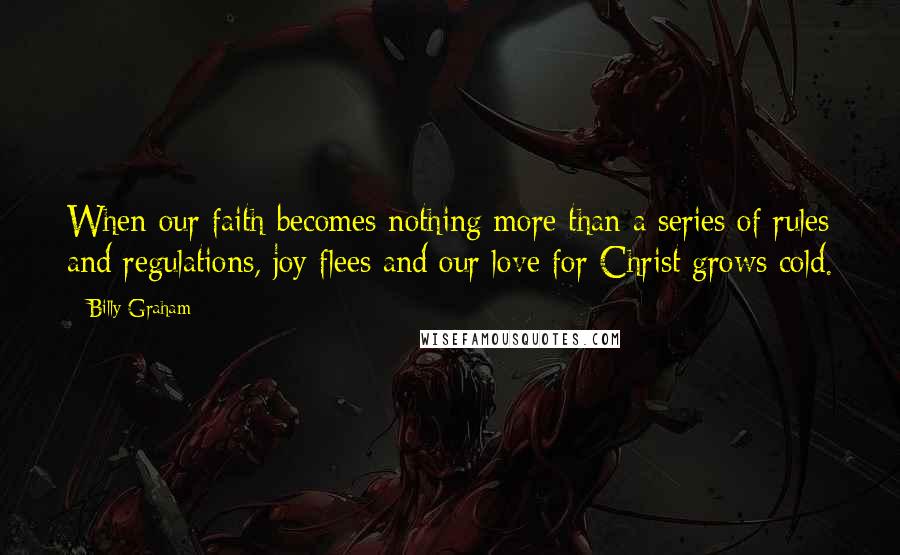 Billy Graham Quotes: When our faith becomes nothing more than a series of rules and regulations, joy flees and our love for Christ grows cold.