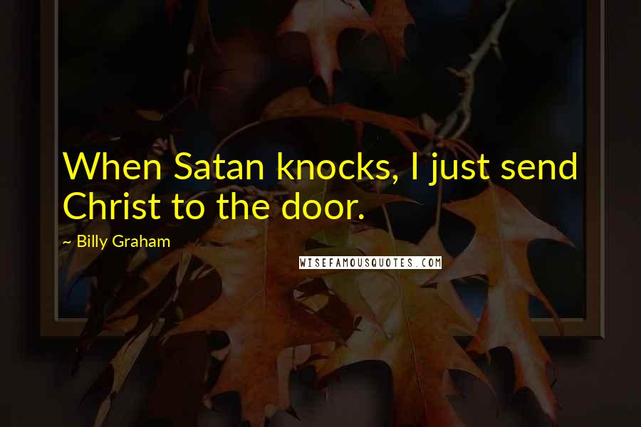 Billy Graham Quotes: When Satan knocks, I just send Christ to the door.