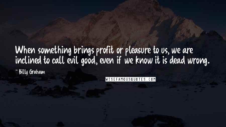 Billy Graham Quotes: When something brings profit or pleasure to us, we are inclined to call evil good, even if we know it is dead wrong.