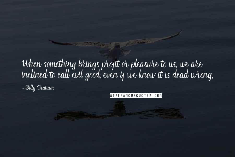 Billy Graham Quotes: When something brings profit or pleasure to us, we are inclined to call evil good, even if we know it is dead wrong.