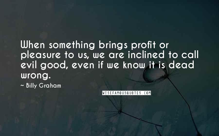 Billy Graham Quotes: When something brings profit or pleasure to us, we are inclined to call evil good, even if we know it is dead wrong.