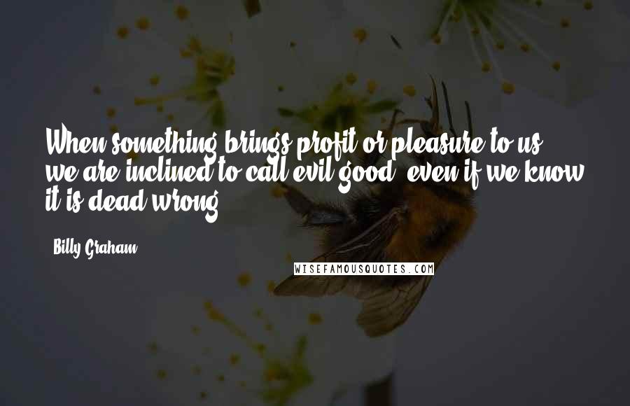 Billy Graham Quotes: When something brings profit or pleasure to us, we are inclined to call evil good, even if we know it is dead wrong.