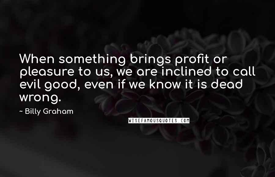 Billy Graham Quotes: When something brings profit or pleasure to us, we are inclined to call evil good, even if we know it is dead wrong.