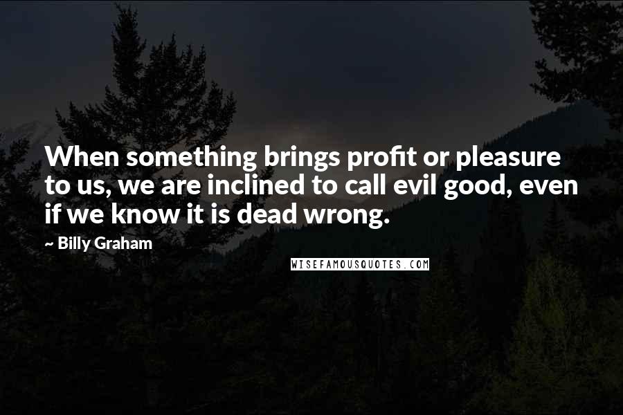 Billy Graham Quotes: When something brings profit or pleasure to us, we are inclined to call evil good, even if we know it is dead wrong.