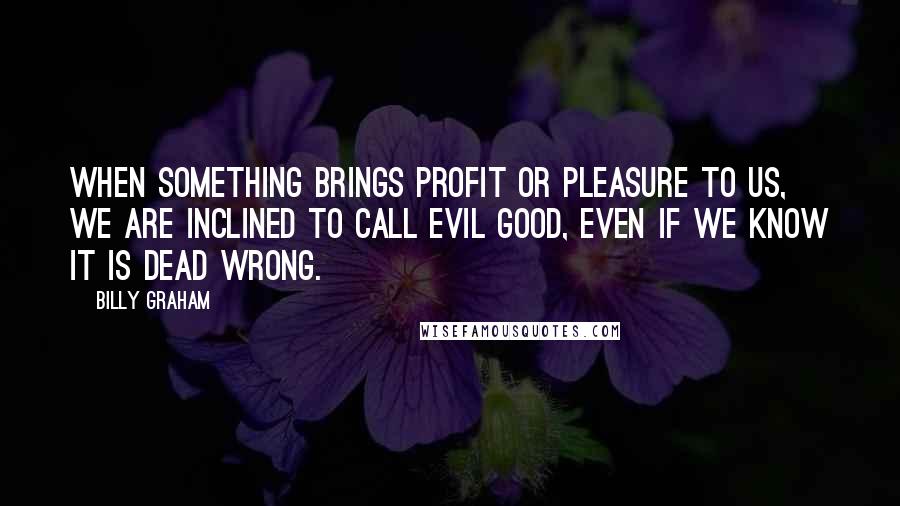 Billy Graham Quotes: When something brings profit or pleasure to us, we are inclined to call evil good, even if we know it is dead wrong.