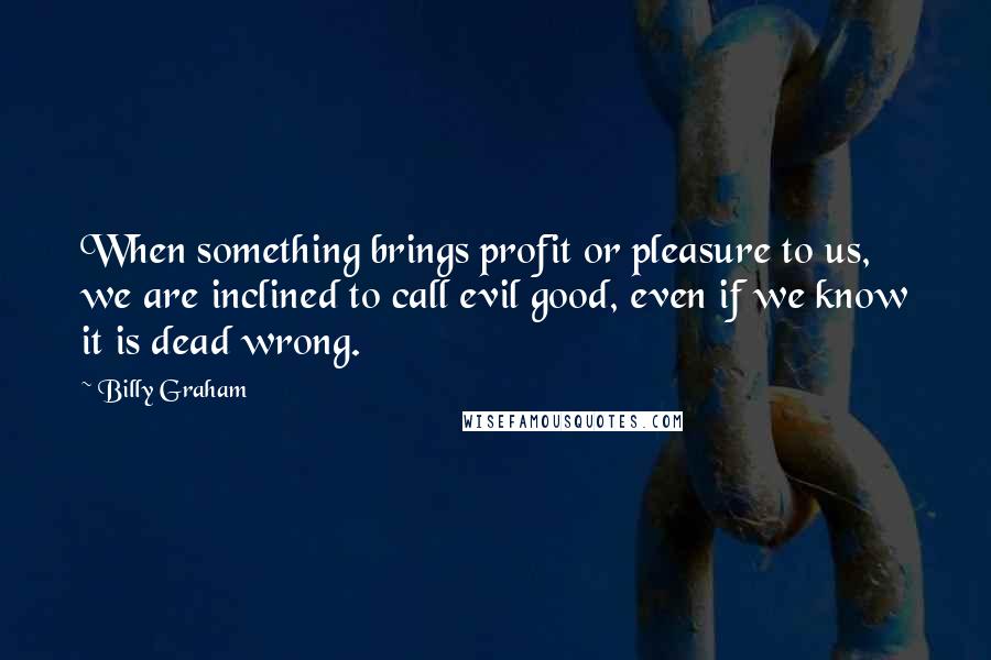 Billy Graham Quotes: When something brings profit or pleasure to us, we are inclined to call evil good, even if we know it is dead wrong.