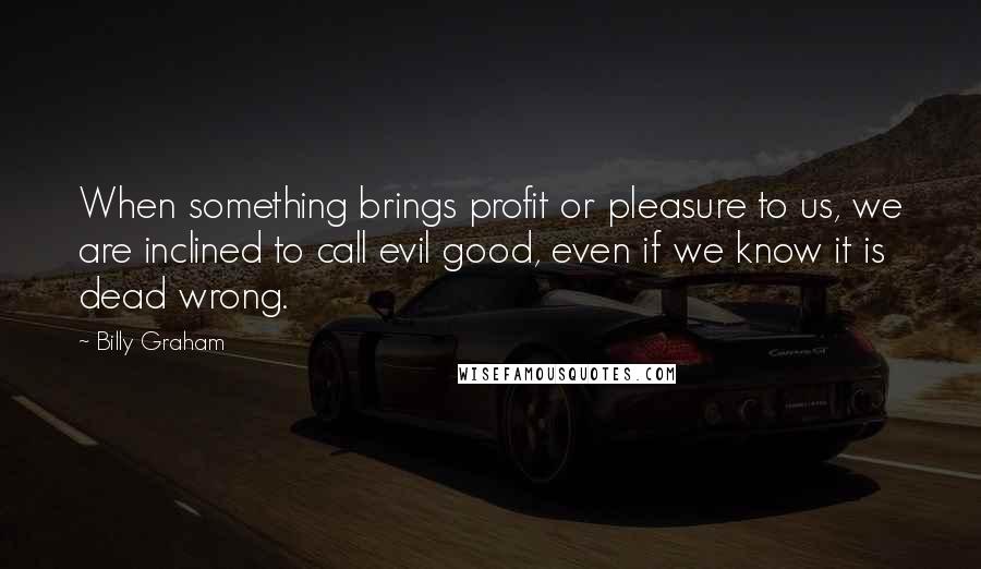 Billy Graham Quotes: When something brings profit or pleasure to us, we are inclined to call evil good, even if we know it is dead wrong.
