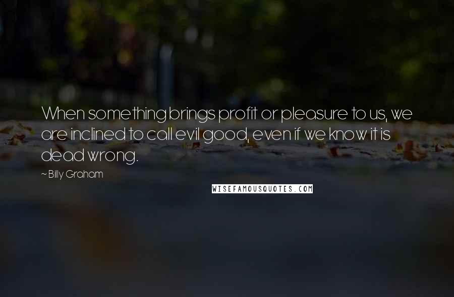 Billy Graham Quotes: When something brings profit or pleasure to us, we are inclined to call evil good, even if we know it is dead wrong.