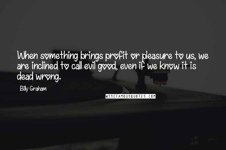 Billy Graham Quotes: When something brings profit or pleasure to us, we are inclined to call evil good, even if we know it is dead wrong.