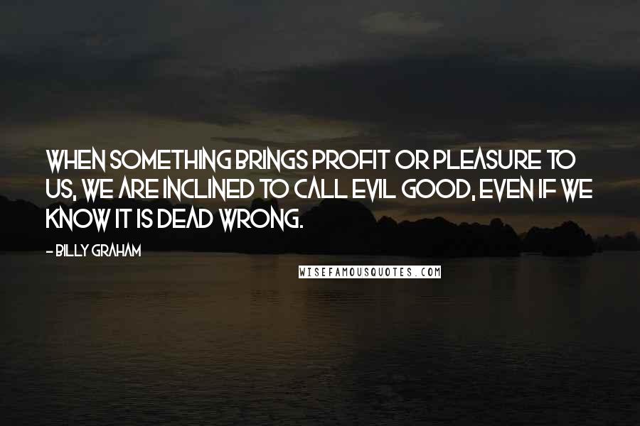 Billy Graham Quotes: When something brings profit or pleasure to us, we are inclined to call evil good, even if we know it is dead wrong.