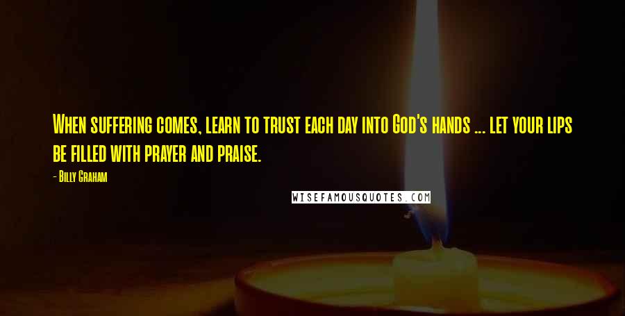 Billy Graham Quotes: When suffering comes, learn to trust each day into God's hands ... let your lips be filled with prayer and praise.