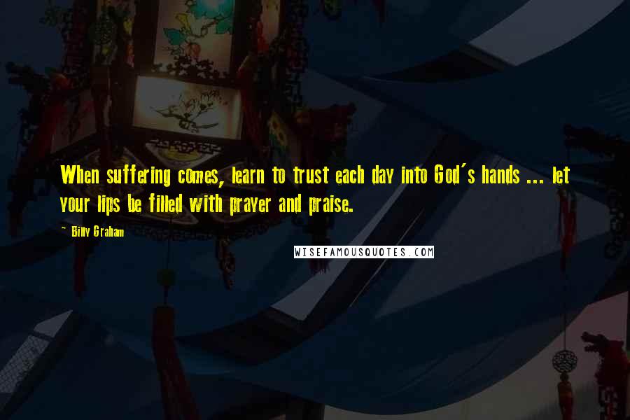 Billy Graham Quotes: When suffering comes, learn to trust each day into God's hands ... let your lips be filled with prayer and praise.