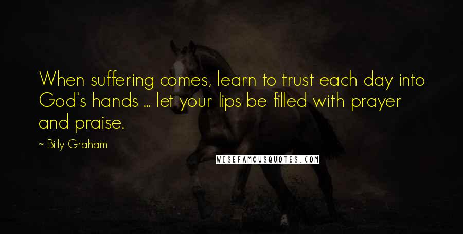 Billy Graham Quotes: When suffering comes, learn to trust each day into God's hands ... let your lips be filled with prayer and praise.