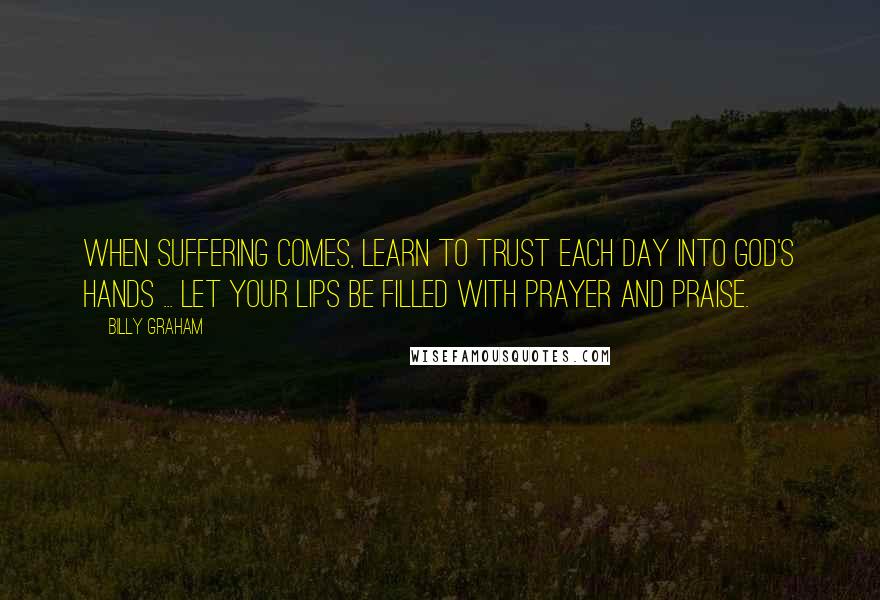 Billy Graham Quotes: When suffering comes, learn to trust each day into God's hands ... let your lips be filled with prayer and praise.