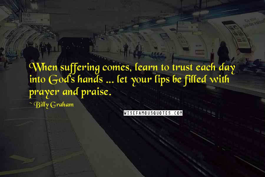 Billy Graham Quotes: When suffering comes, learn to trust each day into God's hands ... let your lips be filled with prayer and praise.