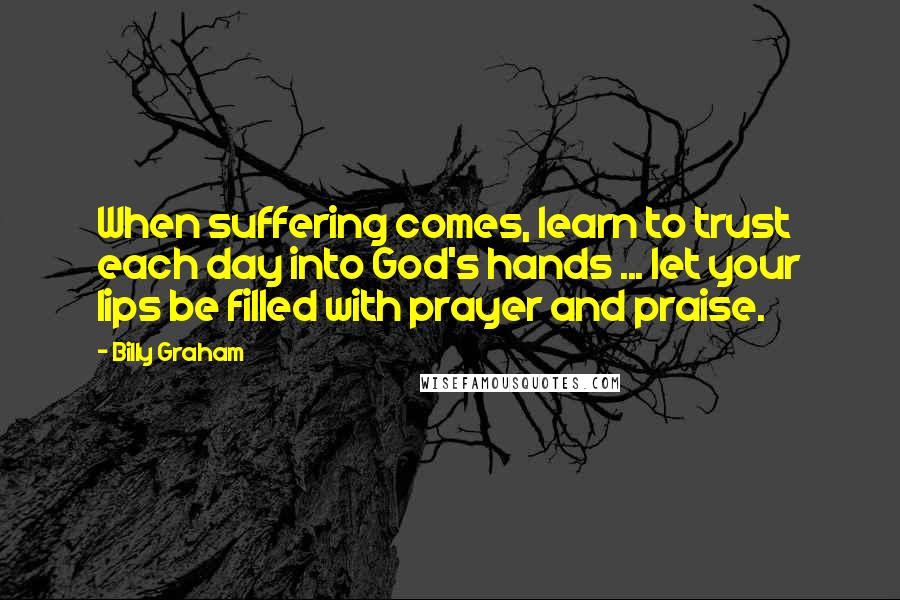 Billy Graham Quotes: When suffering comes, learn to trust each day into God's hands ... let your lips be filled with prayer and praise.