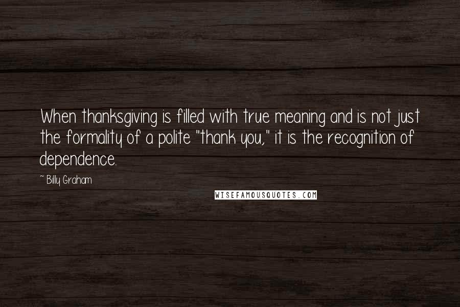 Billy Graham Quotes: When thanksgiving is filled with true meaning and is not just the formality of a polite "thank you," it is the recognition of dependence.