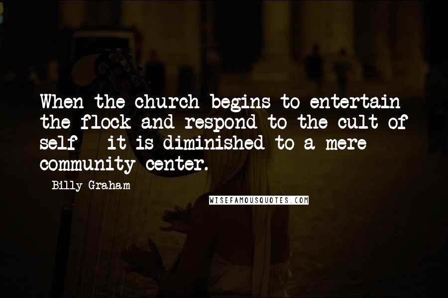 Billy Graham Quotes: When the church begins to entertain the flock and respond to the cult of self - it is diminished to a mere community center.