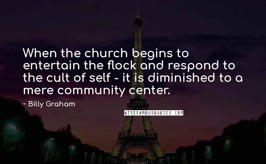 Billy Graham Quotes: When the church begins to entertain the flock and respond to the cult of self - it is diminished to a mere community center.
