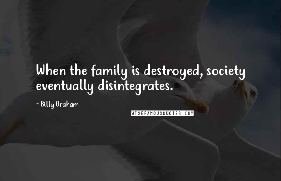 Billy Graham Quotes: When the family is destroyed, society eventually disintegrates.