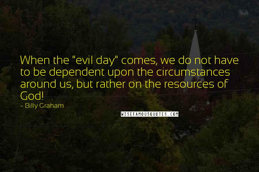 Billy Graham Quotes: When the "evil day" comes, we do not have to be dependent upon the circumstances around us, but rather on the resources of God!