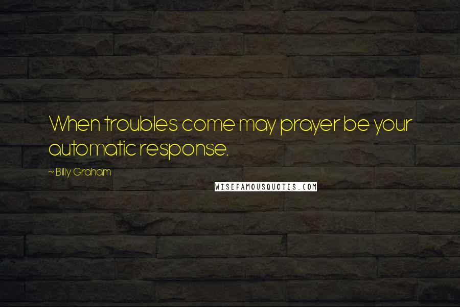 Billy Graham Quotes: When troubles come may prayer be your automatic response.