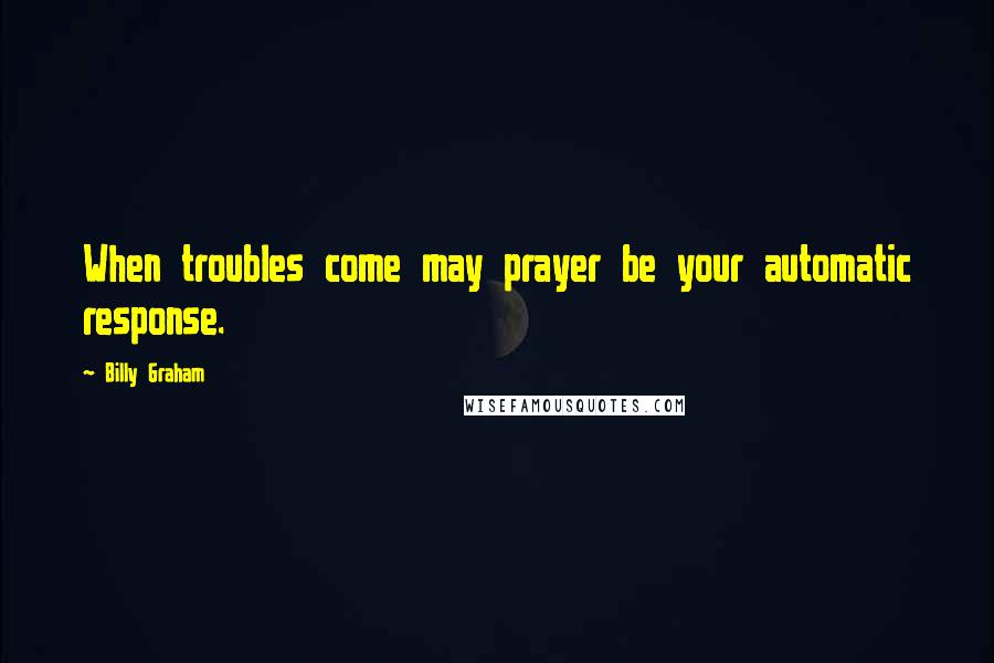 Billy Graham Quotes: When troubles come may prayer be your automatic response.