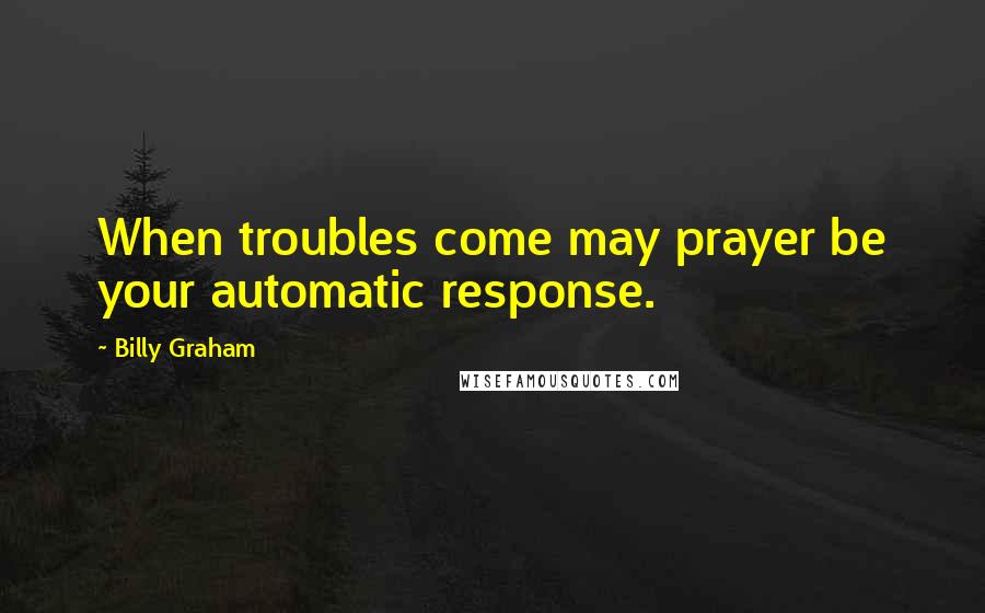 Billy Graham Quotes: When troubles come may prayer be your automatic response.
