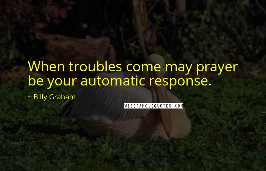 Billy Graham Quotes: When troubles come may prayer be your automatic response.