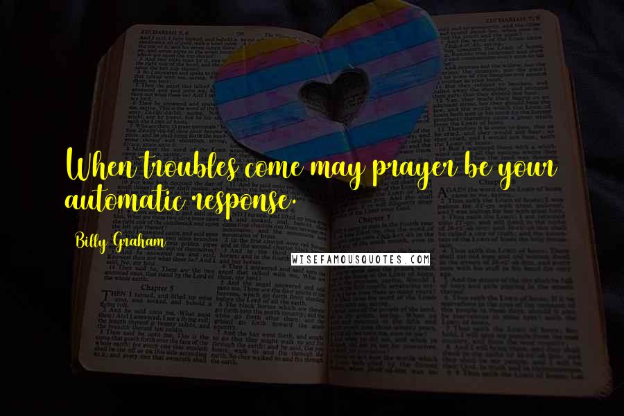 Billy Graham Quotes: When troubles come may prayer be your automatic response.