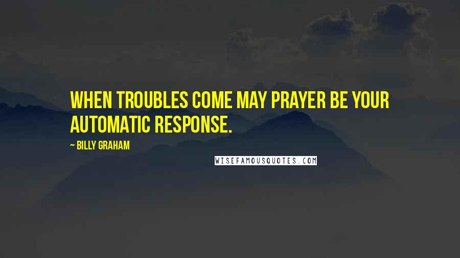 Billy Graham Quotes: When troubles come may prayer be your automatic response.