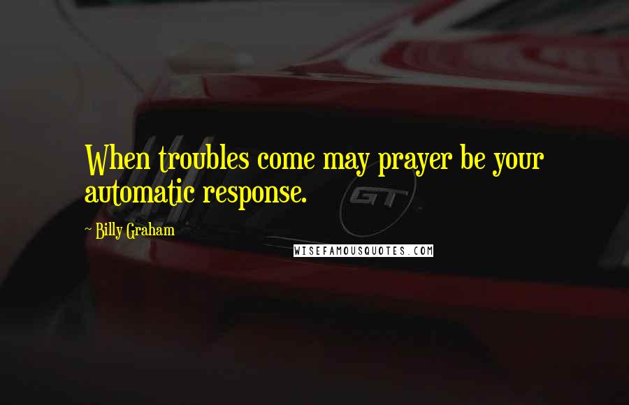 Billy Graham Quotes: When troubles come may prayer be your automatic response.