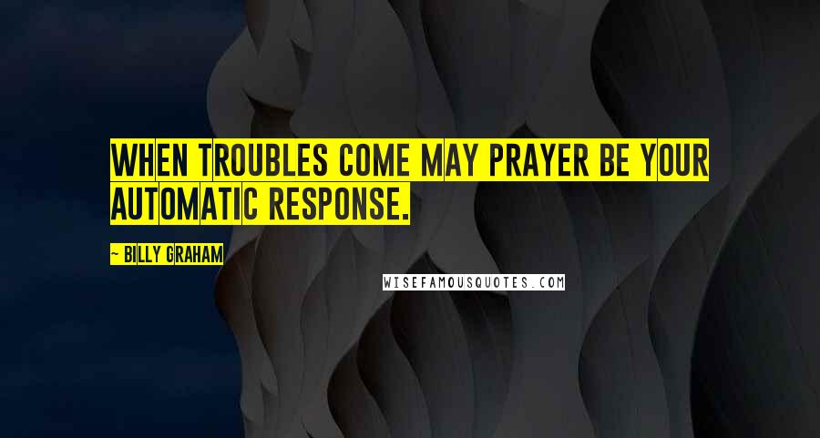 Billy Graham Quotes: When troubles come may prayer be your automatic response.