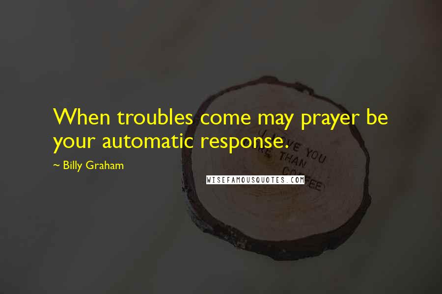 Billy Graham Quotes: When troubles come may prayer be your automatic response.