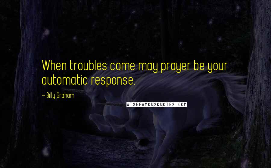 Billy Graham Quotes: When troubles come may prayer be your automatic response.