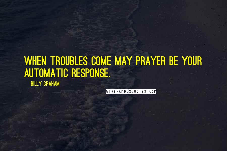 Billy Graham Quotes: When troubles come may prayer be your automatic response.