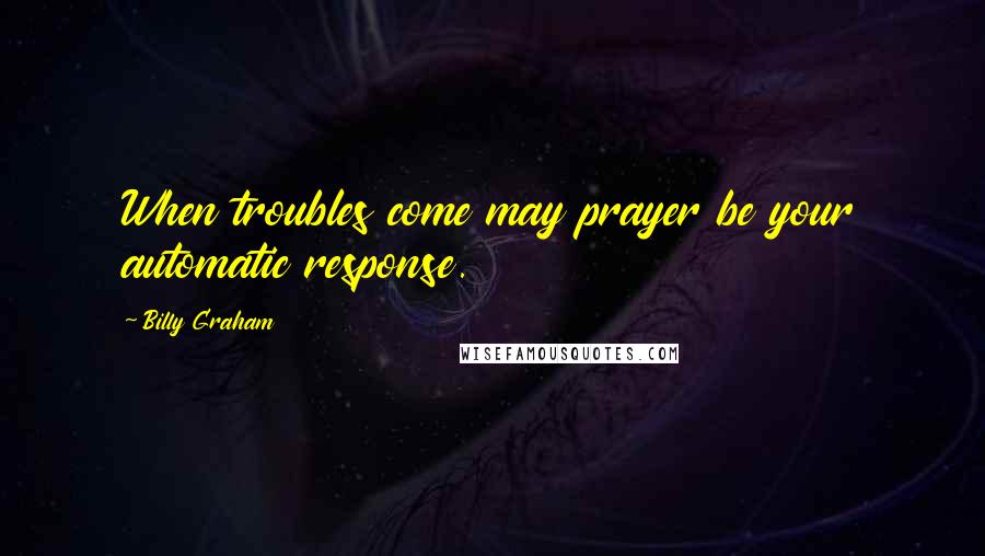 Billy Graham Quotes: When troubles come may prayer be your automatic response.