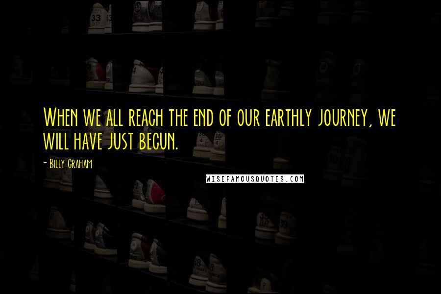 Billy Graham Quotes: When we all reach the end of our earthly journey, we will have just begun.