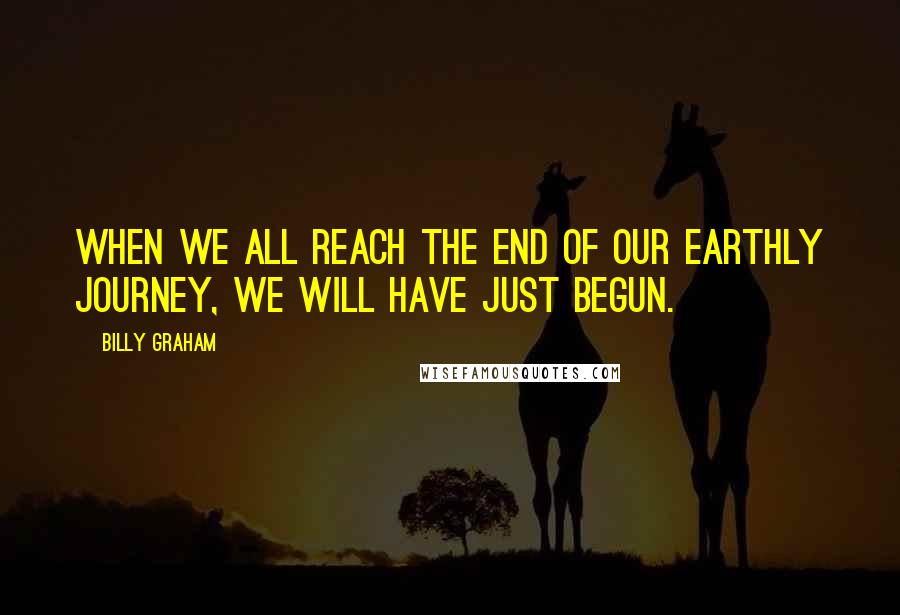 Billy Graham Quotes: When we all reach the end of our earthly journey, we will have just begun.