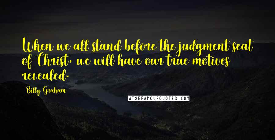 Billy Graham Quotes: When we all stand before the judgment seat of Christ, we will have our true motives revealed.