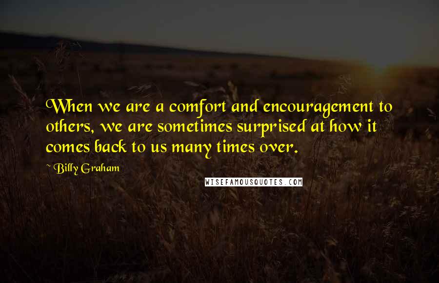 Billy Graham Quotes: When we are a comfort and encouragement to others, we are sometimes surprised at how it comes back to us many times over.