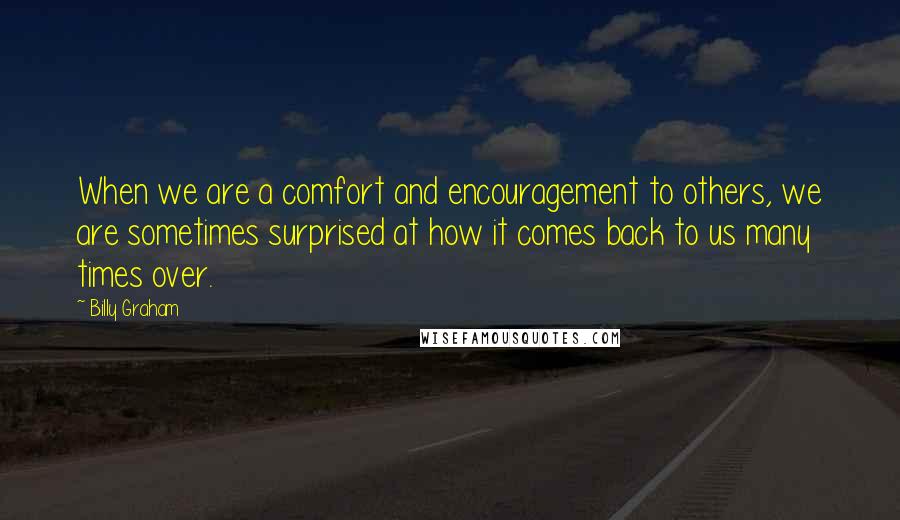 Billy Graham Quotes: When we are a comfort and encouragement to others, we are sometimes surprised at how it comes back to us many times over.