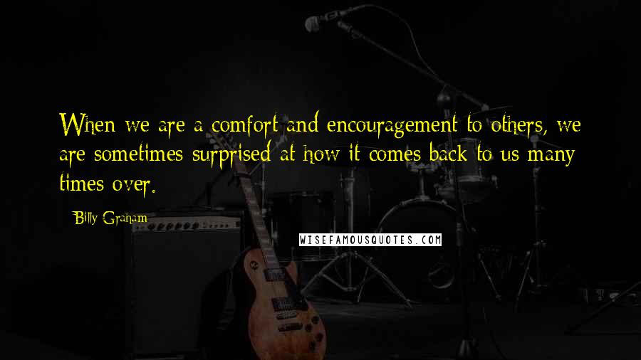 Billy Graham Quotes: When we are a comfort and encouragement to others, we are sometimes surprised at how it comes back to us many times over.