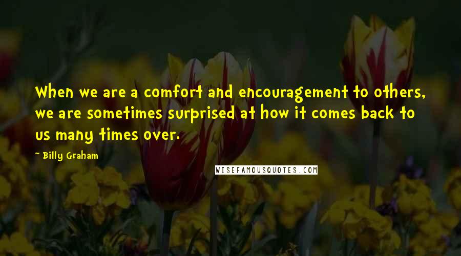 Billy Graham Quotes: When we are a comfort and encouragement to others, we are sometimes surprised at how it comes back to us many times over.