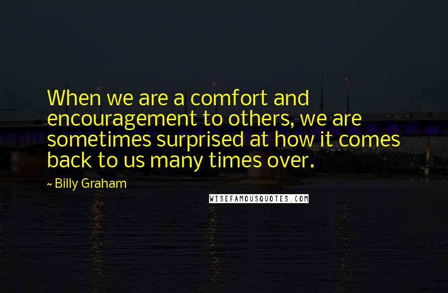 Billy Graham Quotes: When we are a comfort and encouragement to others, we are sometimes surprised at how it comes back to us many times over.