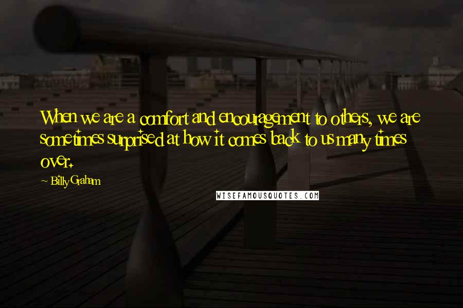 Billy Graham Quotes: When we are a comfort and encouragement to others, we are sometimes surprised at how it comes back to us many times over.